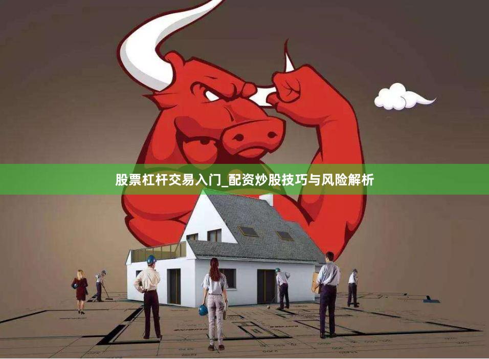 股票杠杆交易入门_配资炒股技巧与风险解析