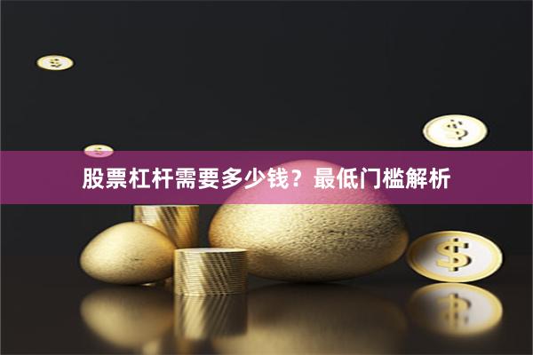 股票杠杆需要多少钱？最低门槛解析