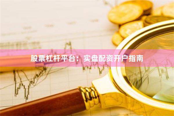股票杠杆平台：实盘配资开户指南