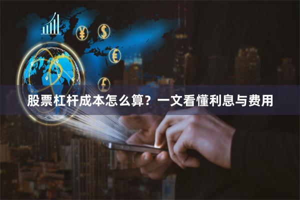 股票杠杆成本怎么算？一文看懂利息与费用