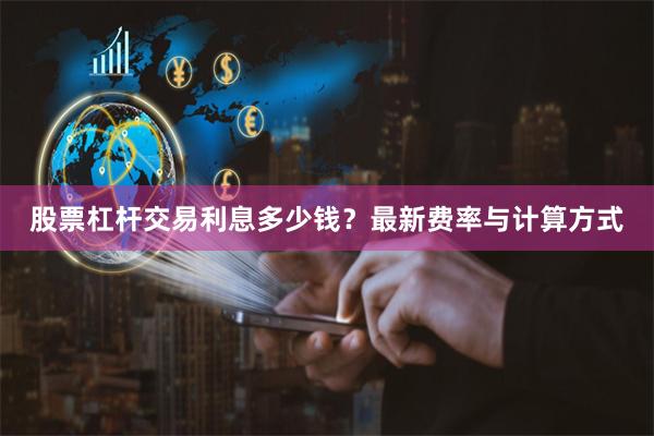 股票杠杆交易利息多少钱？最新费率与计算方式