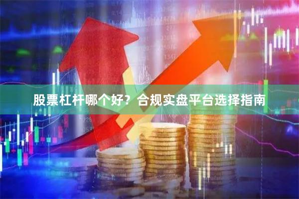 股票杠杆哪个好？合规实盘平台选择指南