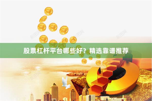 股票杠杆平台哪些好？精选靠谱推荐