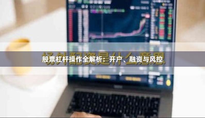 股票杠杆操作全解析：开户、融资与风控