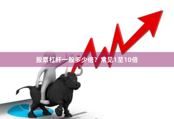 股票杠杆一般多少倍？常见1至10倍