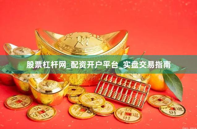 股票杠杆网_配资开户平台_实盘交易指南