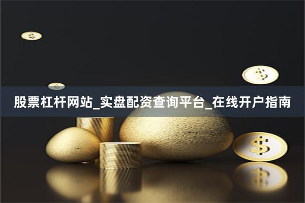 股票杠杆网站_实盘配资查询平台_在线开户指南