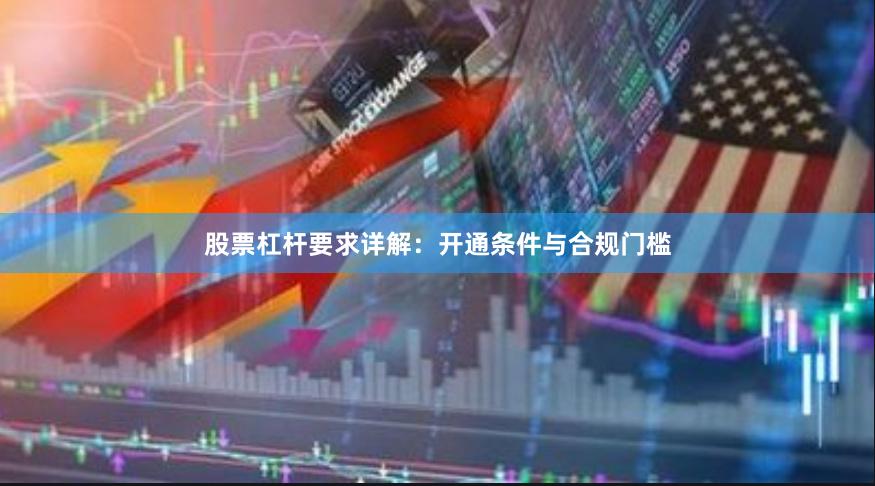 股票杠杆要求详解：开通条件与合规门槛