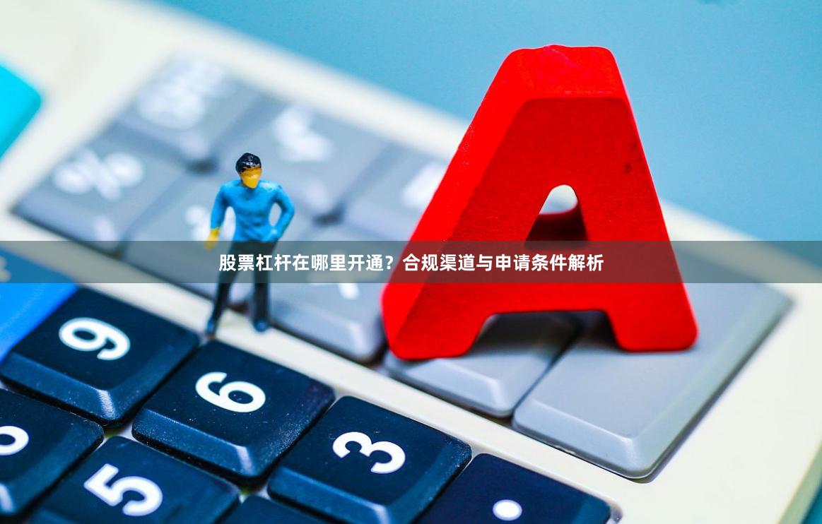 股票杠杆在哪里开通?合规渠道与申请条件解析