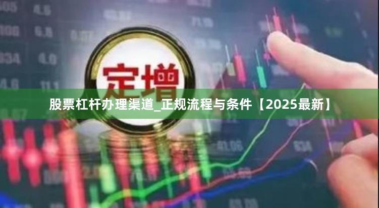 股票杠杆办理渠道_正规流程与条件【2025最新】