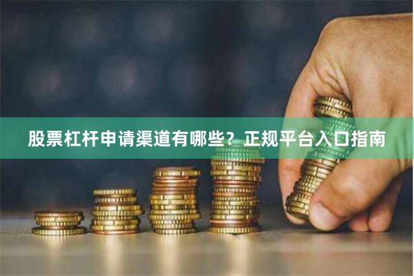 股票杠杆申请渠道有哪些？正规平台入口指南