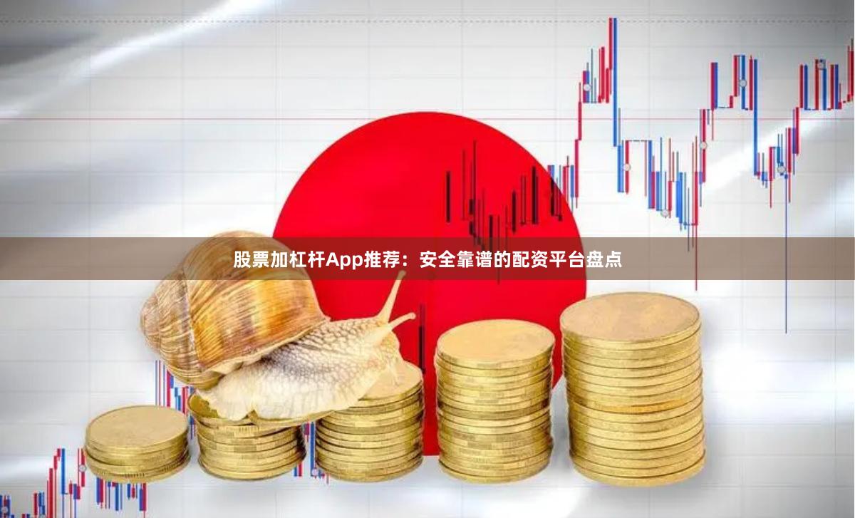 股票加杠杆App推荐：安全靠谱的配资平台盘点