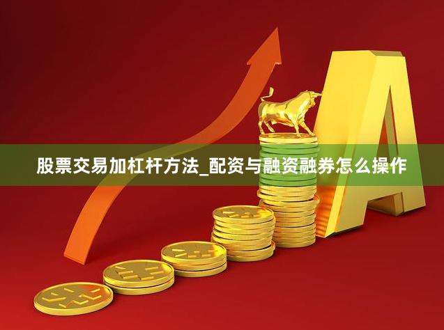 股票交易加杠杆方法_配资与融资融券怎么操作