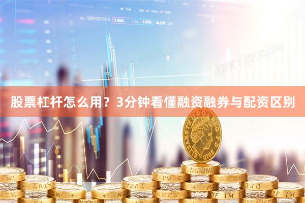 股票杠杆怎么用？3分钟看懂融资融券与配资区别