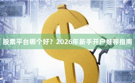 股票平台哪个好？2026年新手开户推荐指南