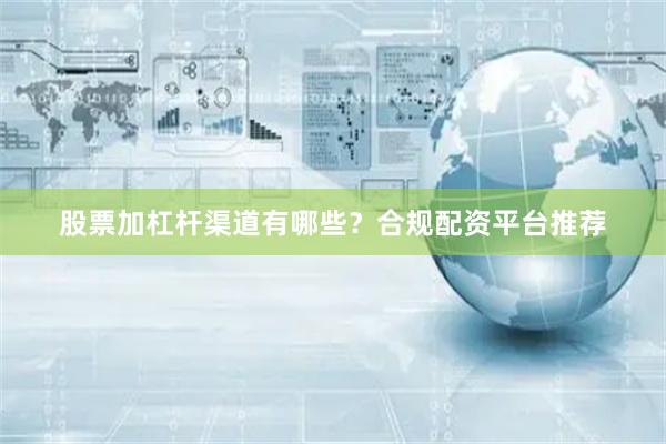 股票加杠杆渠道有哪些？合规配资平台推荐